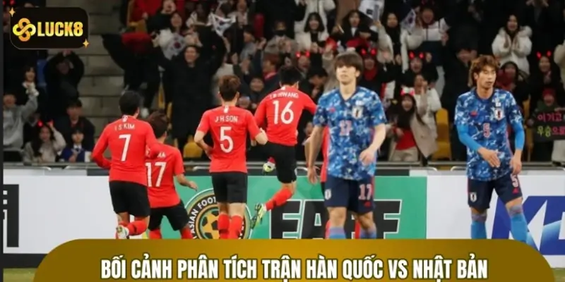 Bối cảnh phân tích trận Hàn Quốc vs Nhật Bản
