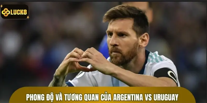 Đánh giá phong độ và tương quan của Argentina vs Uruguay