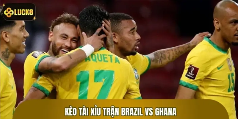 Kèo Tài Xỉu Trận Brazil Vs Ghana - Luck8 Nhận Định World Cup