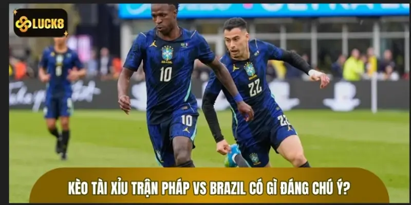 Kèo Tài Xỉu trận Pháp vs Brazil có gì đáng chú ý?