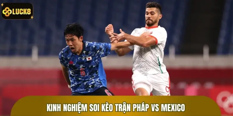 Kinh nghiệm soi kèo trận Pháp vs Mexico bất bại nhất