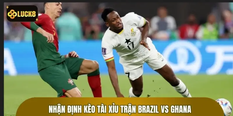 Nhận định kèo tài xỉu trận Brazil vs Ghana Nhận định kèo tài xỉu trận Brazil vs Ghana