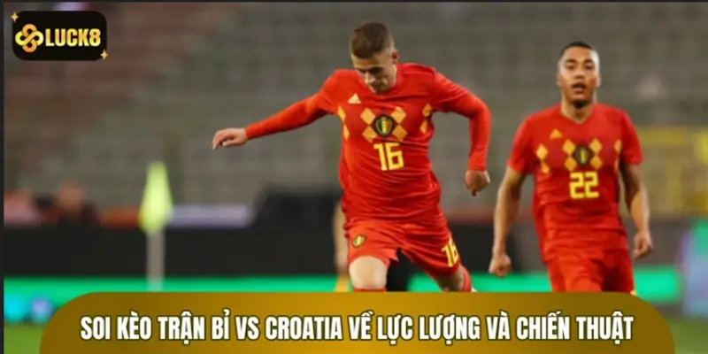 Soi kèo trận Bỉ vs Croatia về lực lượng và chiến thuật
